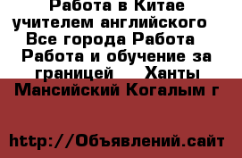 Работа в Китае учителем английского - Все города Работа » Работа и обучение за границей   . Ханты-Мансийский,Когалым г.